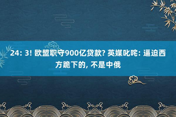 24: 3! 欧盟职守900亿贷款? 英媒叱咤: 逼迫西方跪下的, 不是中俄